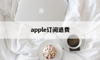 apple订阅退费(iphone订阅退费)